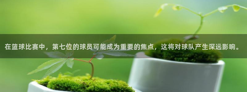 在篮球比赛中，第七位的球员可能成为重要的焦点，这将对球队产生深远影响。
