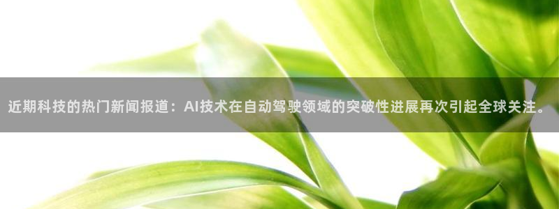 近期科技的热门新闻报道：AI技术在自动驾驶领域的突破性进展再次引起全球关注。