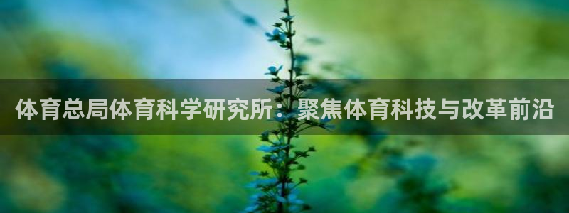 体育总局体育科学研究所：聚焦体育科技与改革前沿